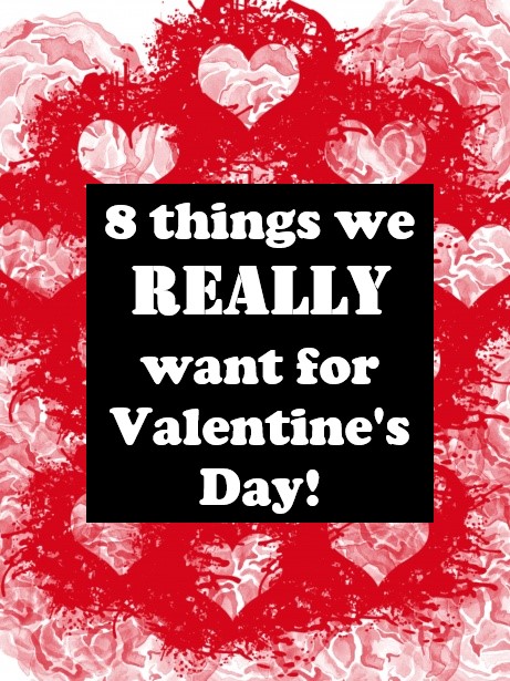 8 things we REALLY want for Valentine’s Day!